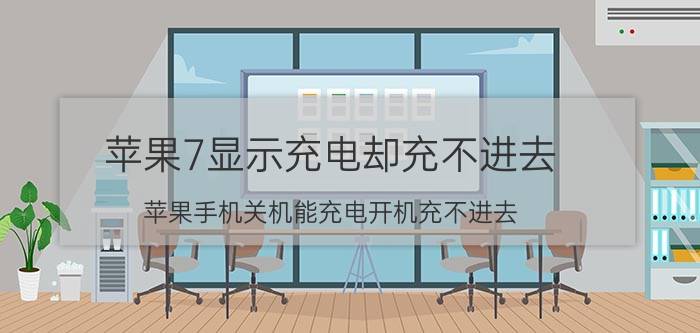 苹果7显示充电却充不进去 苹果手机关机能充电开机充不进去？